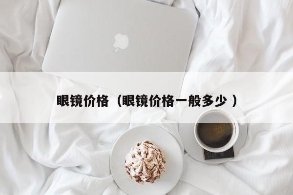 眼镜价格（眼镜价格一般多少 ）
