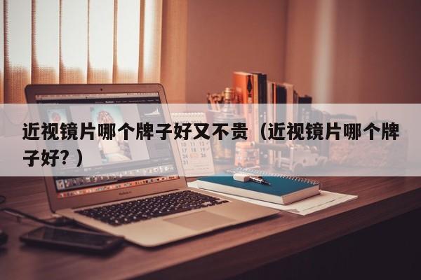 近视镜片哪个牌子好又不贵（近视镜片哪个牌子好? ）