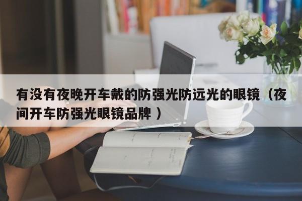 有没有夜晚开车戴的防强光防远光的眼镜（夜间开车防强光眼镜品牌 ）
