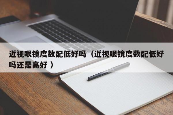 近视眼镜度数配低好吗（近视眼镜度数配低好吗还是高好 ）