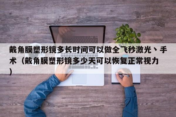 戴角膜塑形镜多长时间可以做全飞秒激光丶手术（戴角膜塑形镜多少天可以恢复正常视力 ）