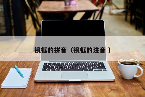 镜框的拼音（镜框的注音 ）