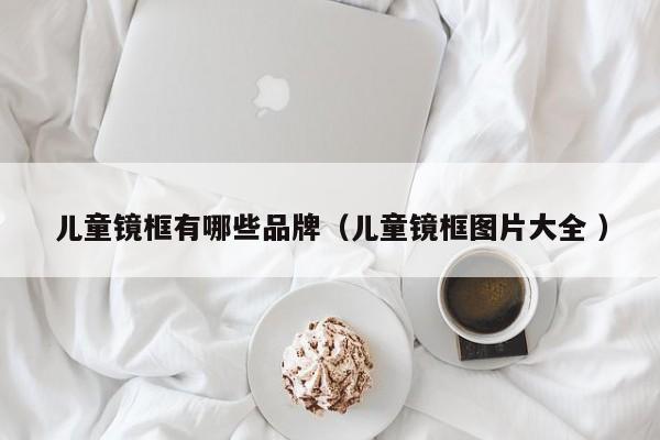 儿童镜框有哪些品牌（儿童镜框图片大全 ）