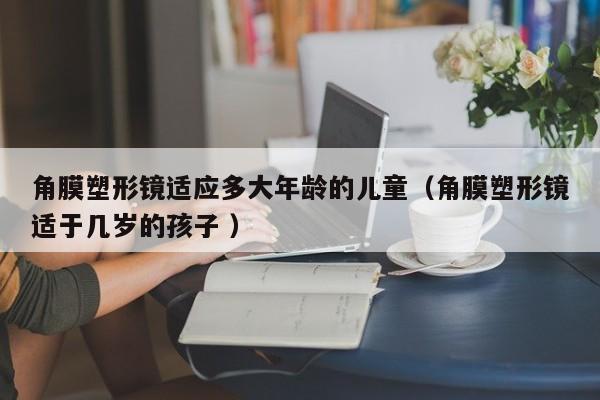角膜塑形镜适应多大年龄的儿童（角膜塑形镜适于几岁的孩子 ）