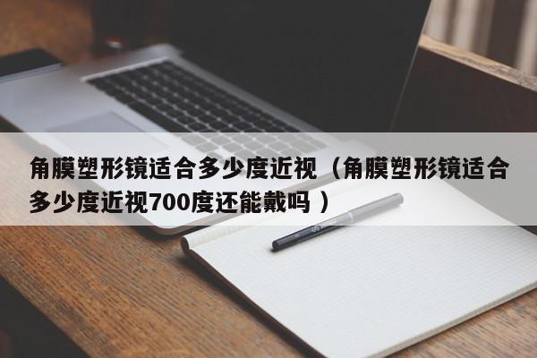 角膜塑形镜适合多少度近视（角膜塑形镜适合多少度近视700度还能戴吗 ）