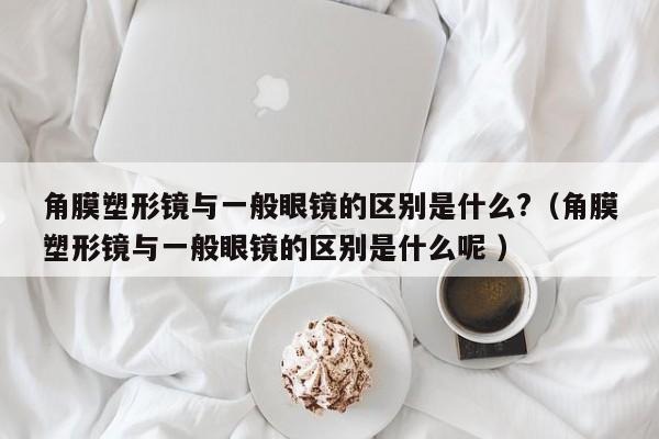 角膜塑形镜与一般眼镜的区别是什么?（角膜塑形镜与一般眼镜的区别是什么呢 ）