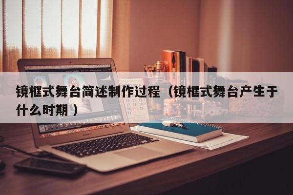 镜框式舞台简述制作过程（镜框式舞台产生于什么时期 ）