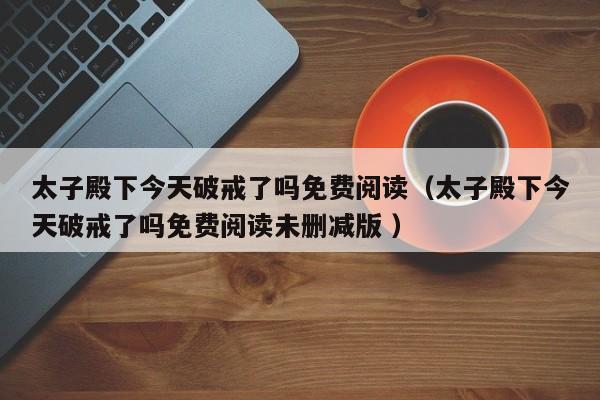太子殿下今天破戒了吗免费阅读（太子殿下今天破戒了吗免费阅读未删减版 ）