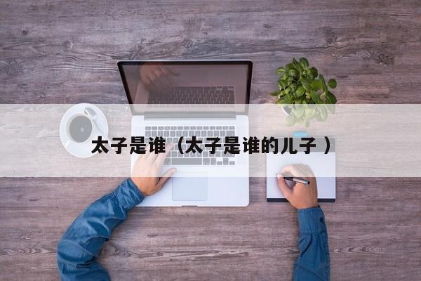 太子是谁（太子是谁的儿子 ）