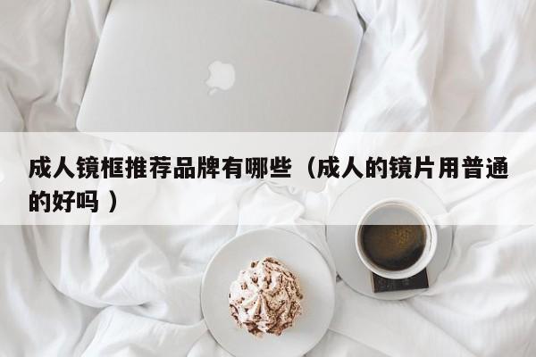成人镜框推荐品牌有哪些（成人的镜片用普通的好吗 ）