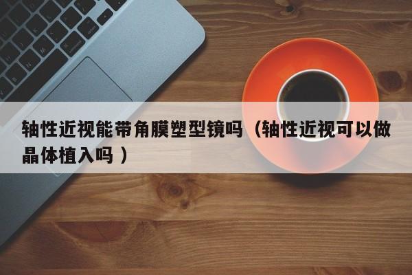 轴性近视能带角膜塑型镜吗（轴性近视可以做晶体植入吗 ）