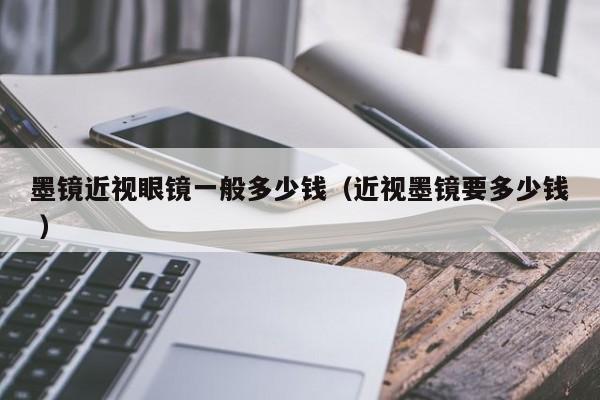 墨镜近视眼镜一般多少钱（近视墨镜要多少钱 ）