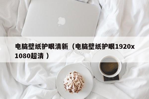 电脑壁纸护眼清新（电脑壁纸护眼1920x1080超清 ）