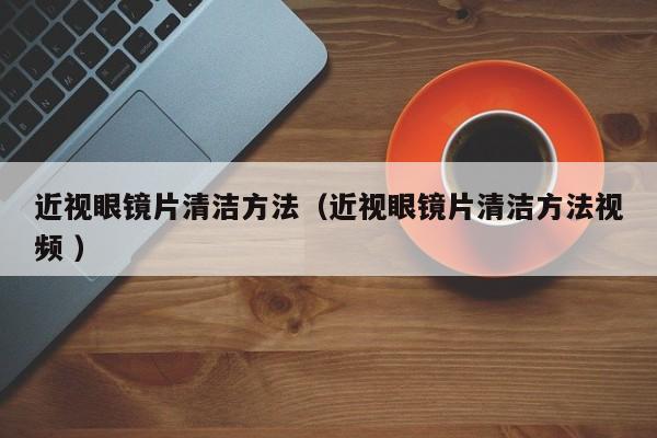 近视眼镜片清洁方法（近视眼镜片清洁方法视频 ）