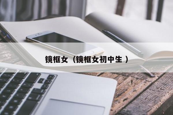 镜框女（镜框女初中生 ）