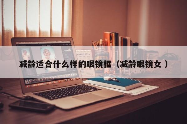 减龄适合什么样的眼镜框（减龄眼镜女 ）