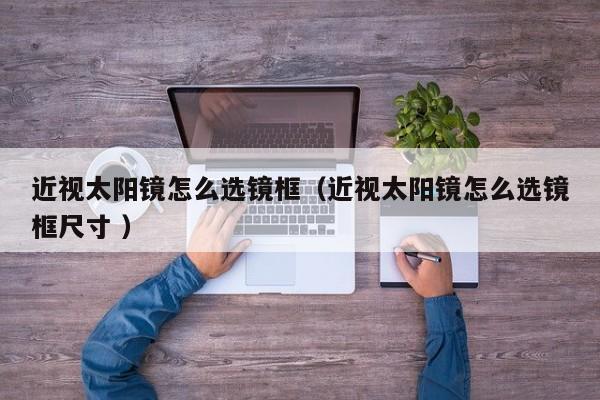 近视太阳镜怎么选镜框（近视太阳镜怎么选镜框尺寸 ）