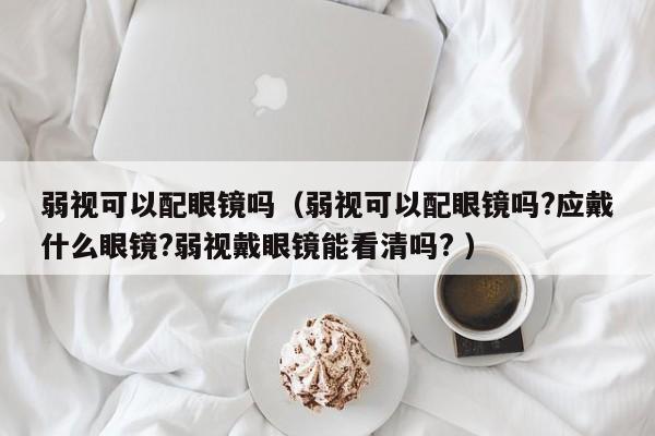 弱视可以配眼镜吗（弱视可以配眼镜吗?应戴什么眼镜?弱视戴眼镜能看清吗? ）