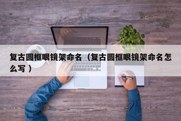复古圆框眼镜架命名（复古圆框眼镜架命名怎么写 ）