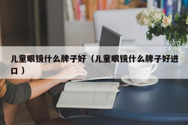 儿童眼镜什么牌子好（儿童眼镜什么牌子好进口 ）