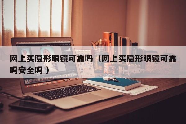 网上买隐形眼镜可靠吗（网上买隐形眼镜可靠吗安全吗 ）