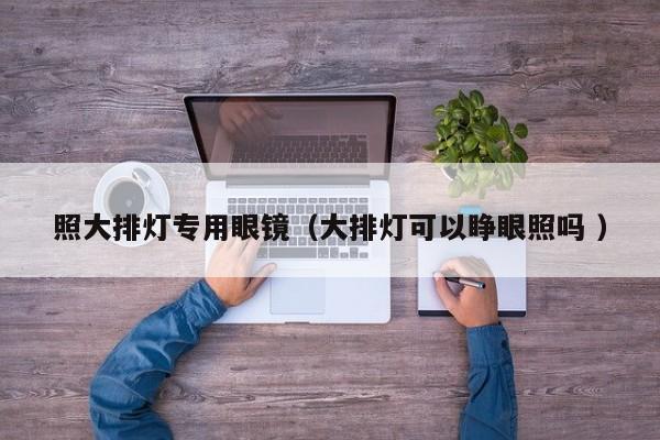 照大排灯专用眼镜（大排灯可以睁眼照吗 ）