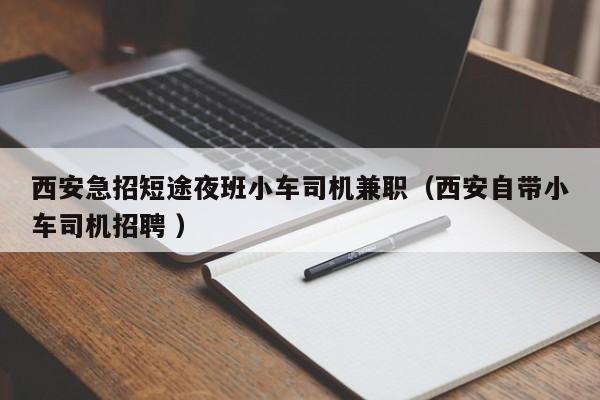 西安急招短途夜班小车司机兼职（西安自带小车司机招聘 ）