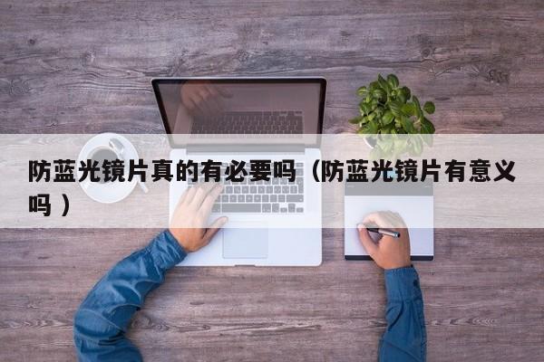 防蓝光镜片真的有必要吗（防蓝光镜片有意义吗 ）