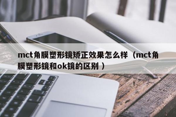 mct角膜塑形镜矫正效果怎么样（mct角膜塑形镜和ok镜的区别 ）