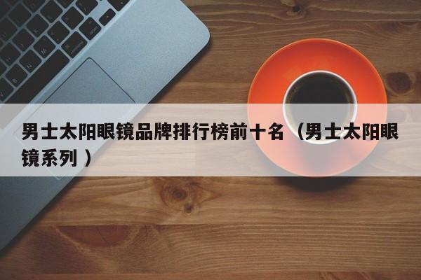 男士太阳眼镜品牌排行榜前十名（男士太阳眼镜系列 ）