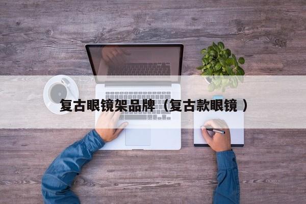 复古眼镜架品牌（复古款眼镜 ）