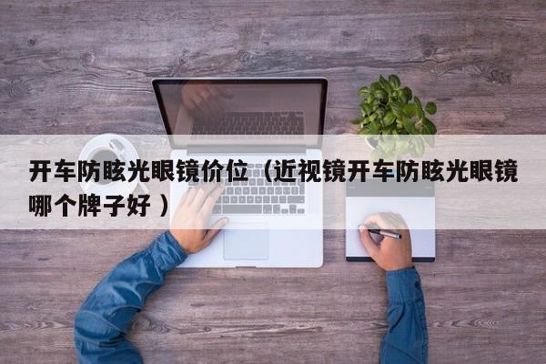 开车防眩光眼镜价位（近视镜开车防眩光眼镜哪个牌子好 ）