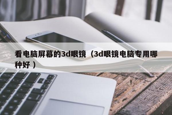 看电脑屏幕的3d眼镜（3d眼镜电脑专用哪种好 ）