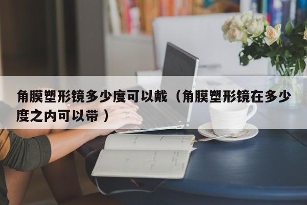 角膜塑形镜多少度可以戴（角膜塑形镜在多少度之内可以带 ）