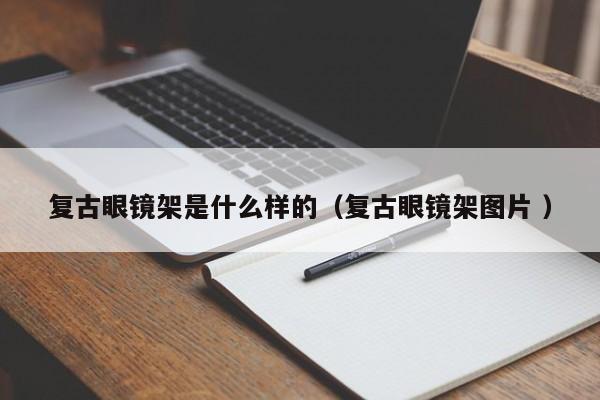 复古眼镜架是什么样的（复古眼镜架图片 ）