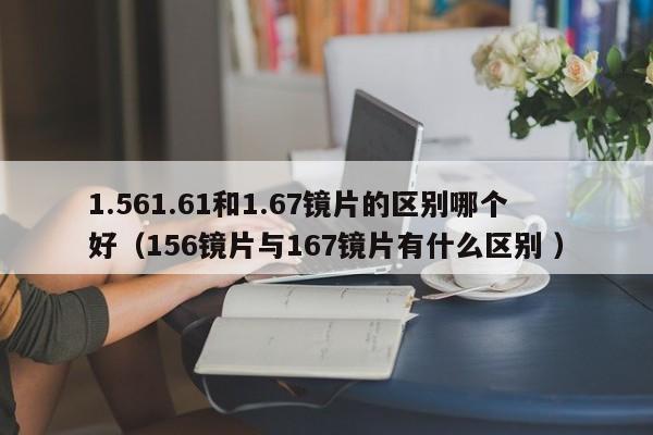 1.561.61和1.67镜片的区别哪个好（156镜片与167镜片有什么区别 ）