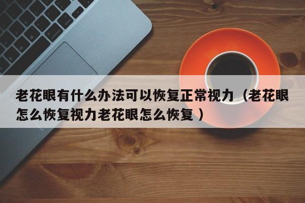 老花眼有什么办法可以恢复正常视力（老花眼怎么恢复视力老花眼怎么恢复 ）