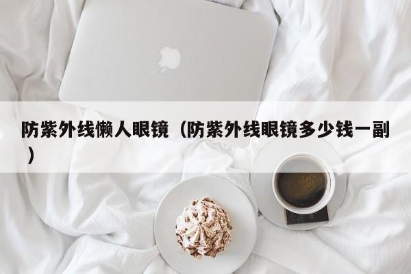 防紫外线懒人眼镜（防紫外线眼镜多少钱一副 ）