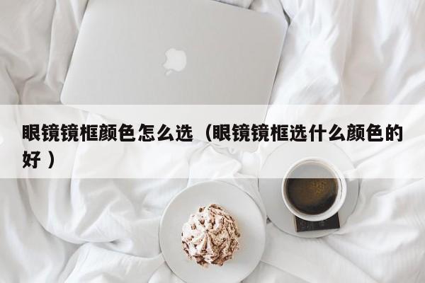眼镜镜框颜色怎么选（眼镜镜框选什么颜色的好 ）