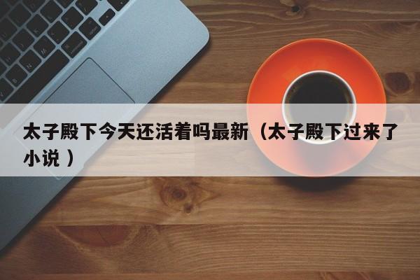太子殿下今天还活着吗最新（太子殿下过来了小说 ）
