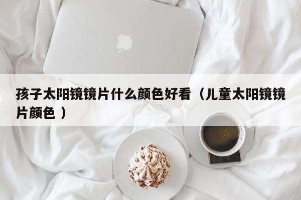 孩子太阳镜镜片什么颜色好看（儿童太阳镜镜片颜色 ）