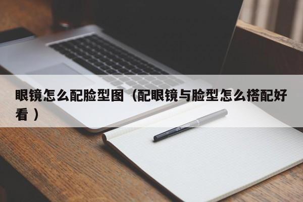 眼镜怎么配脸型图（配眼镜与脸型怎么搭配好看 ）