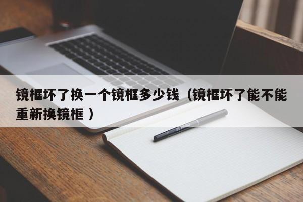 镜框坏了换一个镜框多少钱（镜框坏了能不能重新换镜框 ）