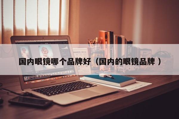 国内眼镜哪个品牌好（国内的眼镜品牌 ）