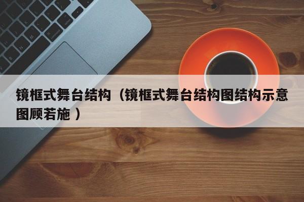 镜框式舞台结构（镜框式舞台结构图结构示意图顾若施 ）