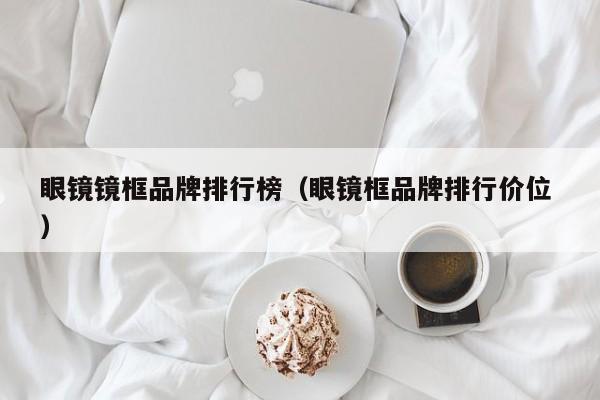 眼镜镜框品牌排行榜（眼镜框品牌排行价位 ）