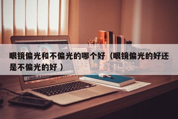 眼镜偏光和不偏光的哪个好（眼镜偏光的好还是不偏光的好 ）
