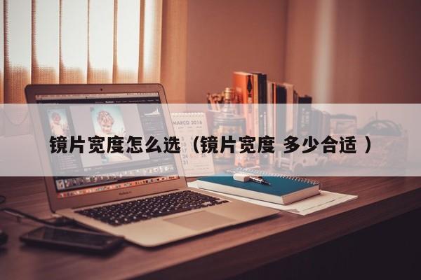 镜片宽度怎么选（镜片宽度 多少合适 ）