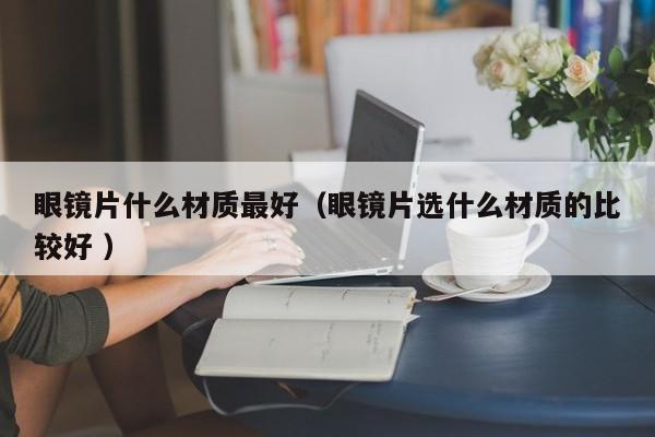 眼镜片什么材质最好（眼镜片选什么材质的比较好 ）