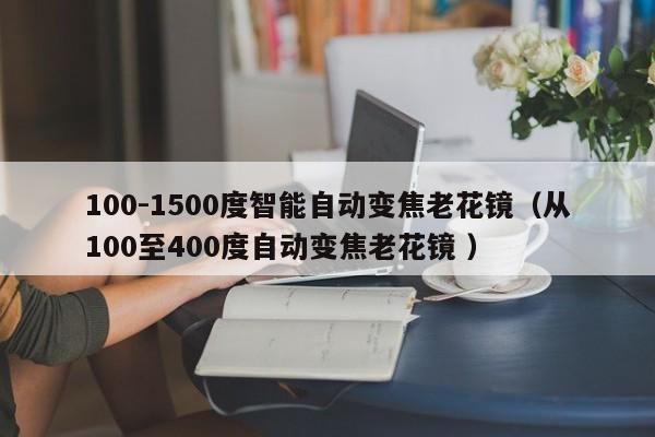 100-1500度智能自动变焦老花镜（从100至400度自动变焦老花镜 ）